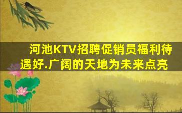 河池KTV招聘促销员福利待遇好.广阔的天地为未来点亮