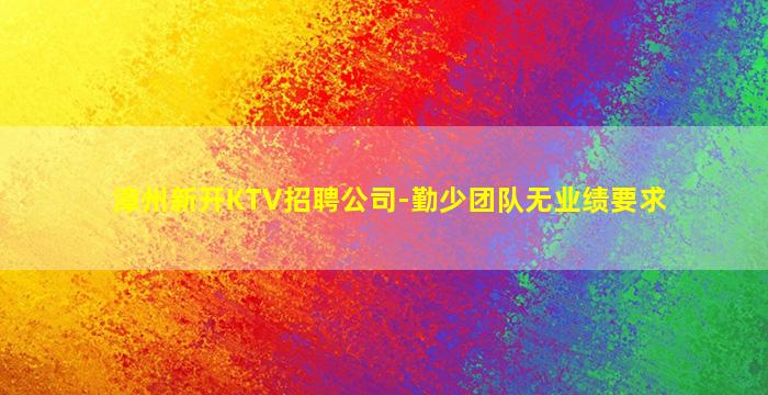 漳州新开KTV招聘公司-勤少团队无业绩要求